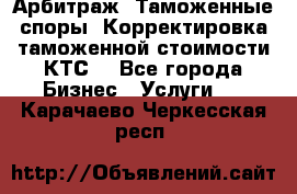 Арбитраж. Таможенные споры. Корректировка таможенной стоимости(КТС) - Все города Бизнес » Услуги   . Карачаево-Черкесская респ.